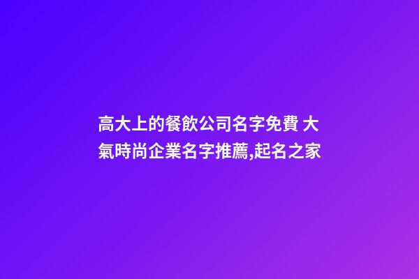 高大上的餐飲公司名字免費 大氣時尚企業名字推薦,起名之家-第1張-公司起名-玄機派